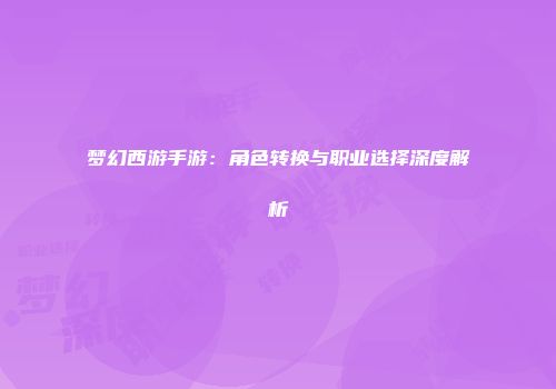 梦幻西游手游：角色转换与职业选择深度解析