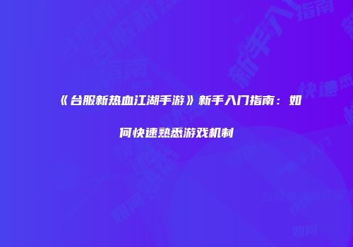《台服新热血江湖手游》新手入门指南：如何快速熟悉游戏机制