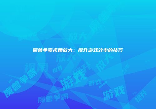 魔兽争霸视角放大：提升游戏效率的技巧