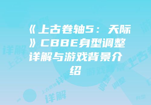 《上古卷轴5：天际》CBBE身型调整详解与游戏背景介绍