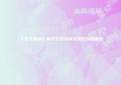《生化围城》官方下载指南及常见问题解答