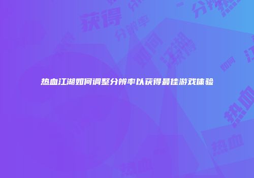 热血江湖如何调整分辨率以获得最佳游戏体验