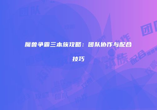 魔兽争霸三本族攻略：团队协作与配合技巧