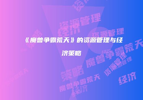《魔兽争霸荒天》的资源管理与经济策略