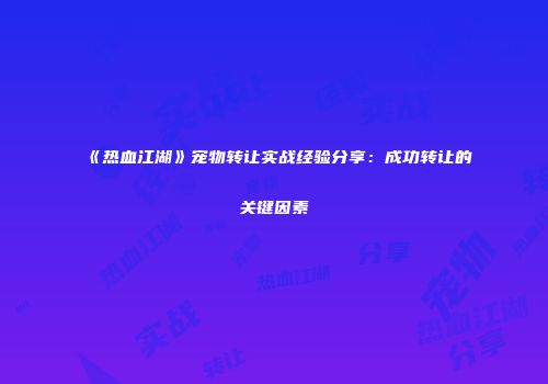 《热血江湖》宠物转让实战经验分享：成功转让的关键因素
