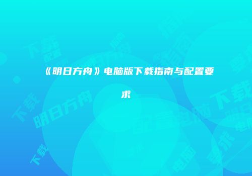 《明日方舟》电脑版下载指南与配置要求