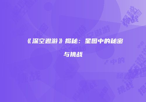 《深空遨游》揭秘：星图中的秘密与挑战