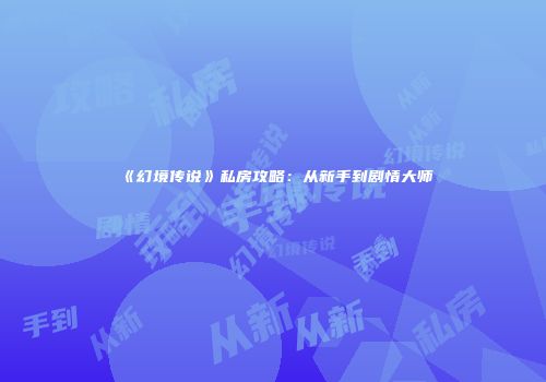 《幻境传说》私房攻略：从新手到剧情大师