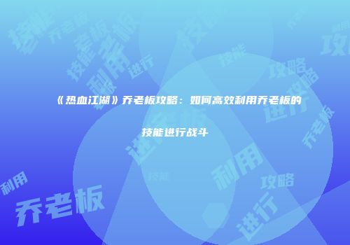 《热血江湖》乔老板攻略：如何高效利用乔老板的技能进行战斗