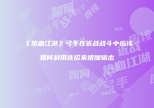 《热血江湖》弓手在近战战斗中应该如何利用连招来增加输出