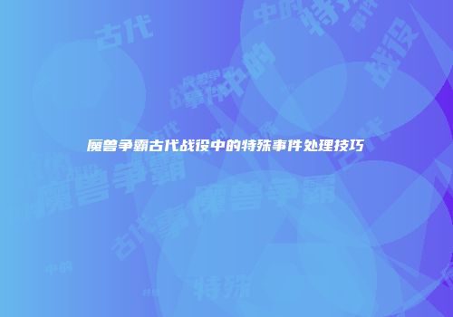魔兽争霸古代战役中的特殊事件处理技巧