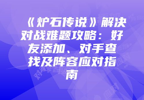 《炉石传说》解决对战难题攻略：好友添加、对手查找及阵容应对指南