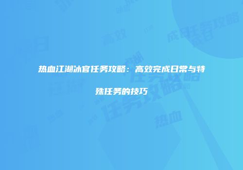 热血江湖冰官任务攻略:高效完成日常与特殊任务的技巧