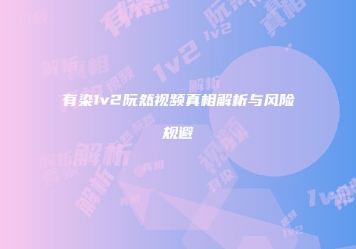 有染1v2阮然视频真相解析与风险规避