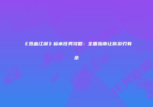 《热血江湖》标本任务攻略:全面指南让你游刃有余