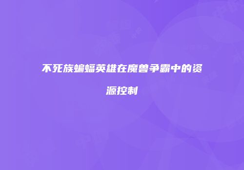不死族蝙蝠英雄在魔兽争霸中的资源控制