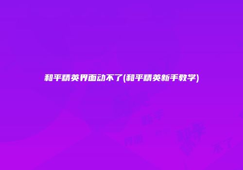 和平精英界面动不了(和平精英新手教学)
