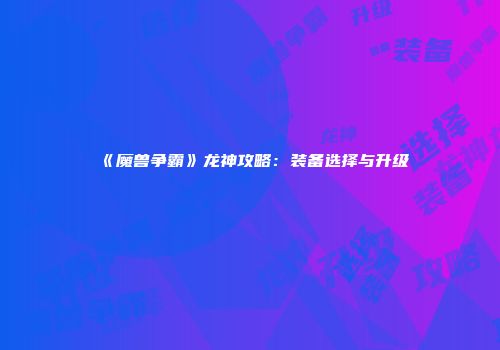 《魔兽争霸》龙神攻略：装备选择与升级