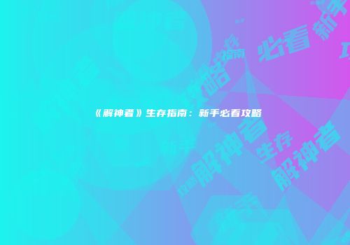 《解神者》生存指南：新手必看攻略