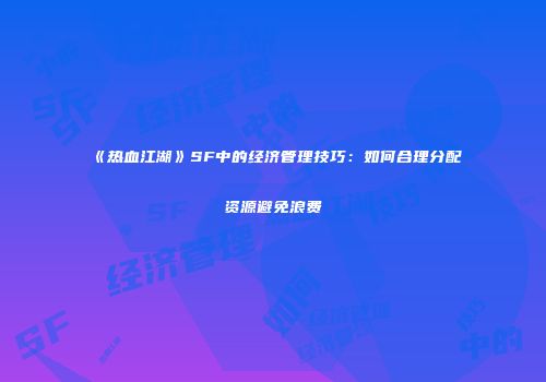 《热血江湖》SF中的经济管理技巧：如何合理分配资源避免浪费