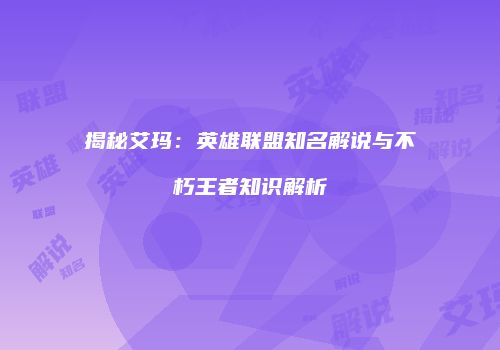 揭秘艾玛：英雄联盟知名解说与不朽王者知识解析