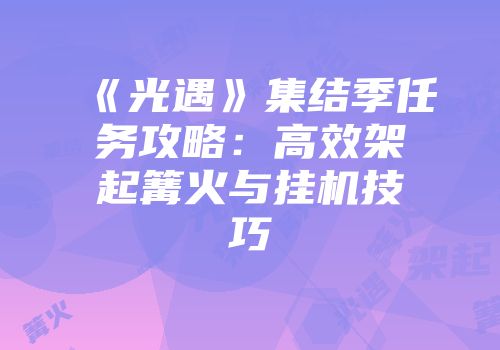 《光遇》集结季任务攻略：高效架起篝火与挂机技巧