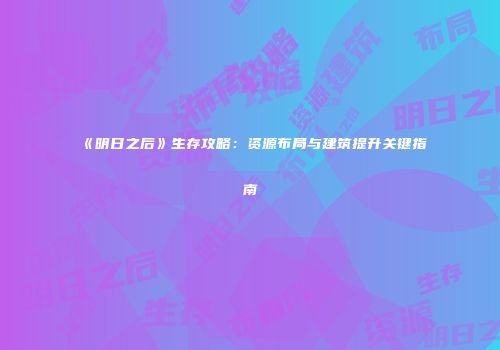 《明日之后》生存攻略：资源布局与建筑提升关键指南