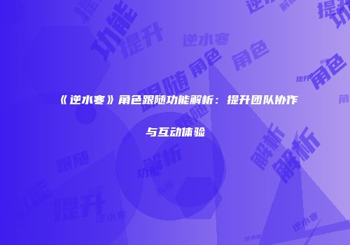 《逆水寒》角色跟随功能解析：提升团队协作与互动体验