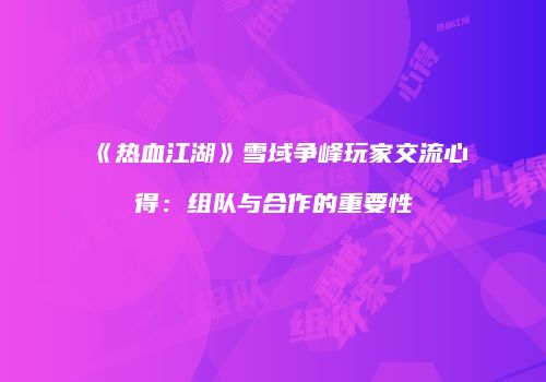 《热血江湖》雪域争峰玩家交流心得：组队与合作的重要性