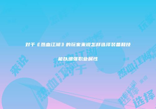 对于《热血江湖》的玩家来说怎样选择装备和技能以增强职业属性