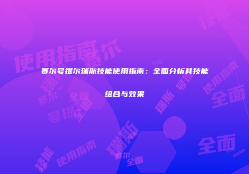 赛尔号提尔瑞斯技能使用指南：全面分析其技能组合与效果