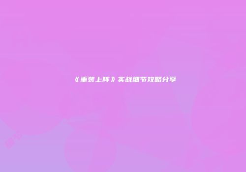 《重装上阵》实战细节攻略分享
