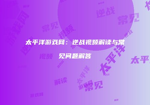 太平洋游戏网：逆战视频解读与常见问题解答