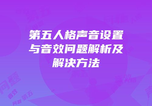 第五人格声音设置与音效问题解析及解决方法