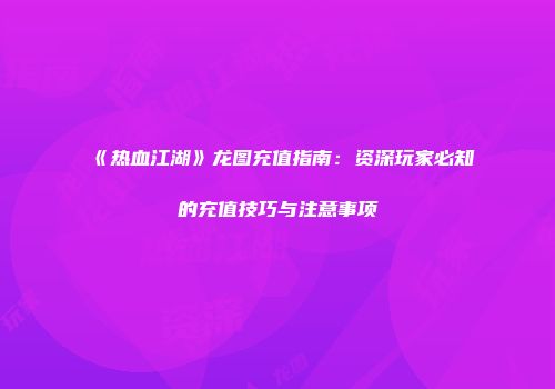 《热血江湖》龙图充值指南：资深玩家必知的充值技巧与注意事项