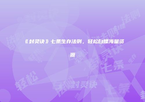 《封灵诀》七条生存法则，轻松白嫖海量资源