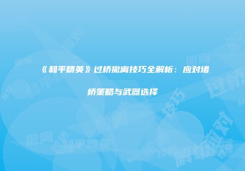 《和平精英》过桥撤离技巧全解析：应对堵桥策略与武器选择