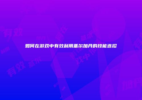 如何在游戏中有效利用基尔加丹的技能连招
