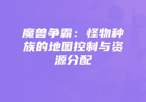 魔兽争霸：怪物种族的地图控制与资源分配
