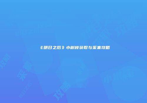 《明日之后》小树枝获取与采集攻略