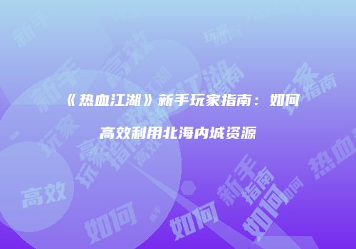 《热血江湖》新手玩家指南：如何高效利用北海内城资源