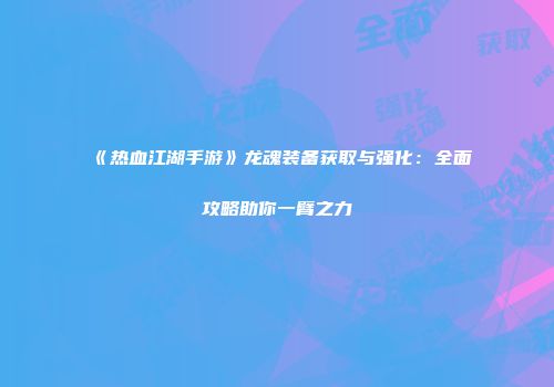《热血江湖手游》龙魂装备获取与强化：全面攻略助你一臂之力
