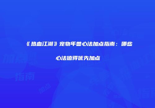 《热血江湖》宠物年兽心法加点指南：哪些心法值得优先加点