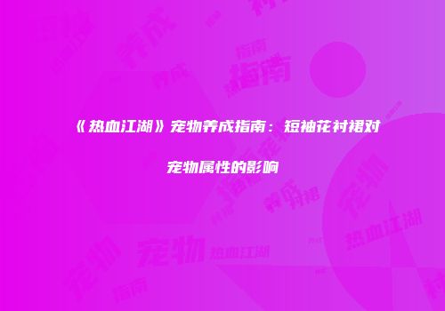 《热血江湖》宠物养成指南：短袖花衬裙对宠物属性的影响