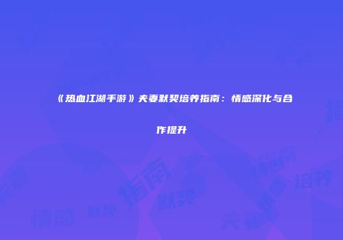 《热血江湖手游》夫妻默契培养指南：情感深化与合作提升