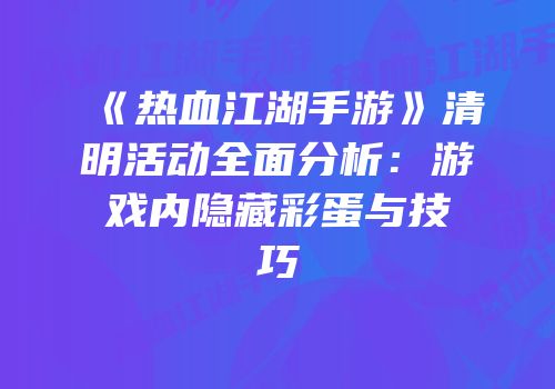 《热血江湖手游》清明活动全面分析:游戏内隐藏彩蛋与技巧