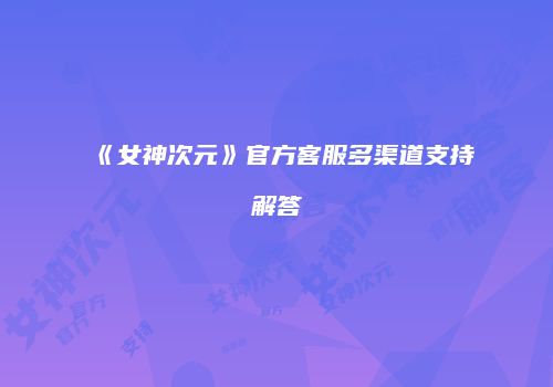 《女神次元》官方客服多渠道支持解答