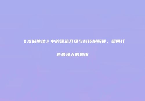 《攻城掠地》中的建筑升级与科技树解锁：如何打造最强大的城市