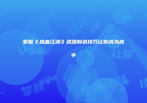 掌握《热血江湖》武器制造技巧让你成为高手