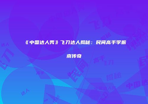 《中国达人秀》飞刀达人揭秘：民间高手李振南传奇